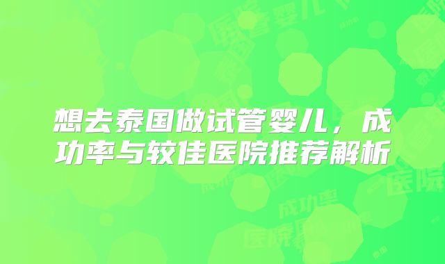 想去泰国做试管婴儿，成功率与较佳医院推荐解析