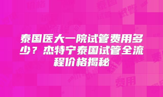 泰国医大一院试管费用多少?杰特宁泰国试管全流程价格揭秘