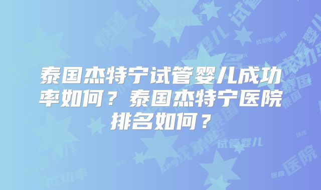 泰国杰特宁试管婴儿成功率如何?泰国杰特宁医院排名如何?