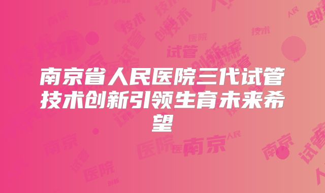 南京省人民医院三代试管技术创新引领生育未来希望