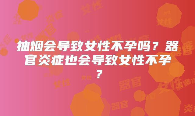 抽烟会导致女性不孕吗?器官炎症也会导致女性不孕?