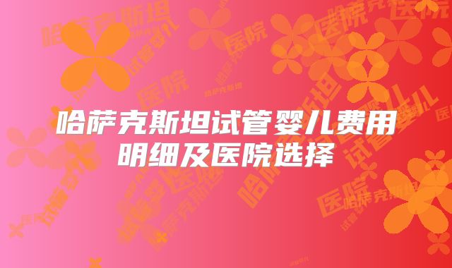 哈萨克斯坦试管婴儿费用明细及医院选择