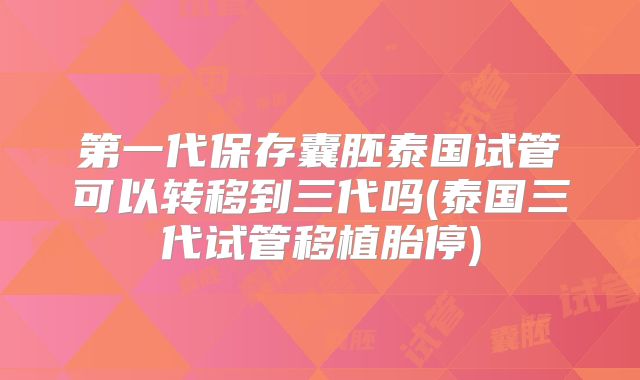 第一代保存囊胚泰国试管可以转移到三代吗(泰国三代试管移植胎停)