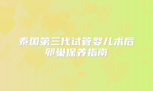 泰国第三代试管婴儿术后卵巢保养指南