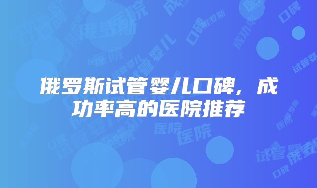 俄罗斯试管婴儿口碑, 成功率高的医院推荐