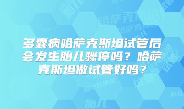 多囊病哈萨克斯坦试管后会发生胎儿骤停吗?哈萨克斯坦做试管好吗?