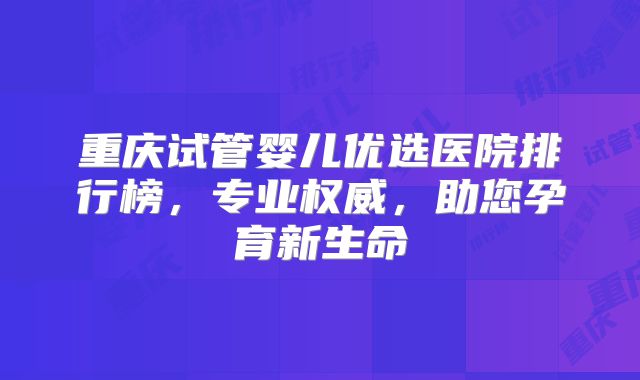 重庆试管婴儿优选医院排行榜,专业权威,助您孕育新生命