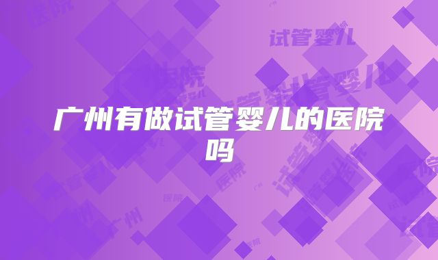 广州有做试管婴儿的医院吗