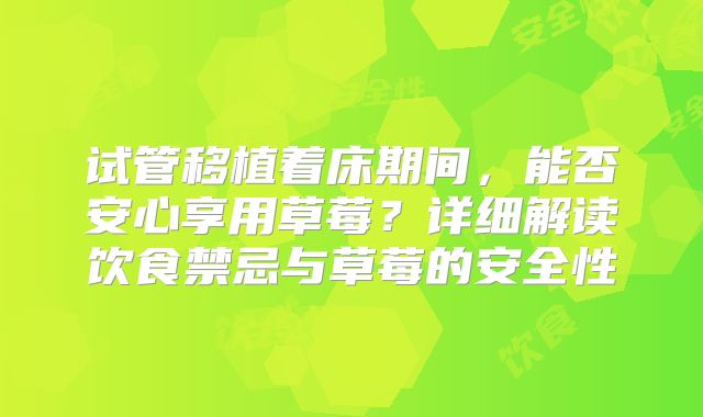 试管移植着床期间,能否安心享用草莓?详细解读饮食禁忌与草莓的安全性