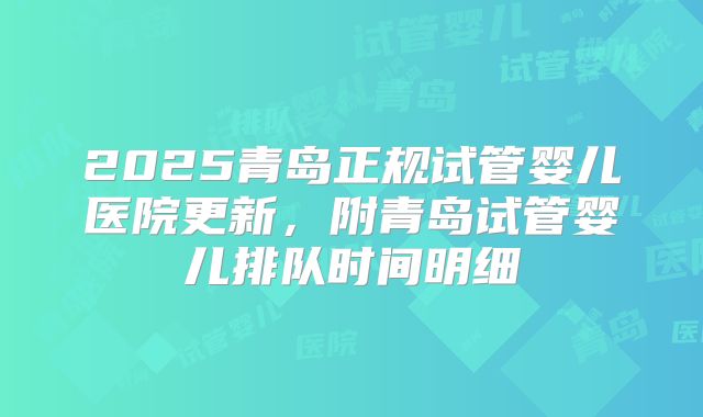 2025青岛正规试管婴儿医院更新,附青岛试管婴儿排队时间明细