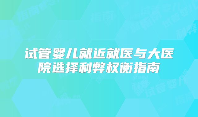 试管婴儿就近就医与大医院选择利弊权衡指南