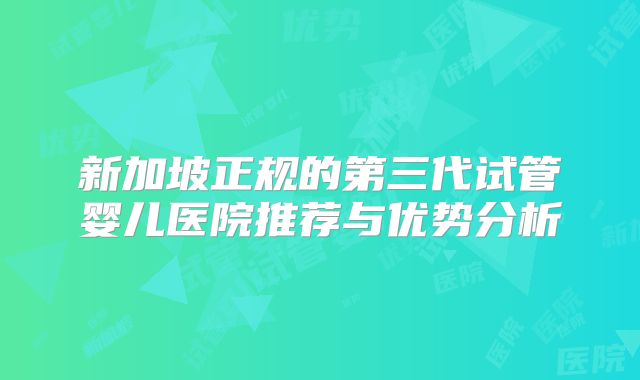 新加坡正规的第三代试管婴儿医院推荐与优势分析