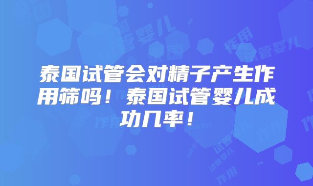 泰国试管会对精子产生作用筛吗！泰国试管婴儿成功几率！