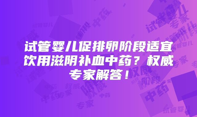试管婴儿促排卵阶段适宜饮用滋阴补血中药？权威专家解答！