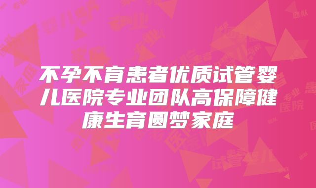 不孕不育患者优质试管婴儿医院专业团队高保障健康生育圆梦家庭
