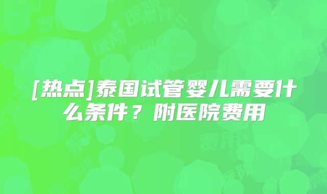 [热点]泰国试管婴儿需要什么条件？附医院费用