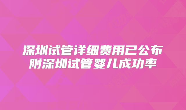 深圳试管详细费用已公布附深圳试管婴儿成功率