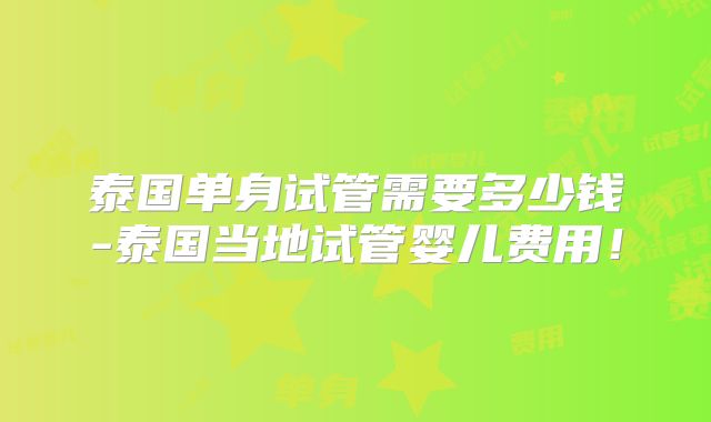 泰国单身试管需要多少钱-泰国当地试管婴儿费用!
