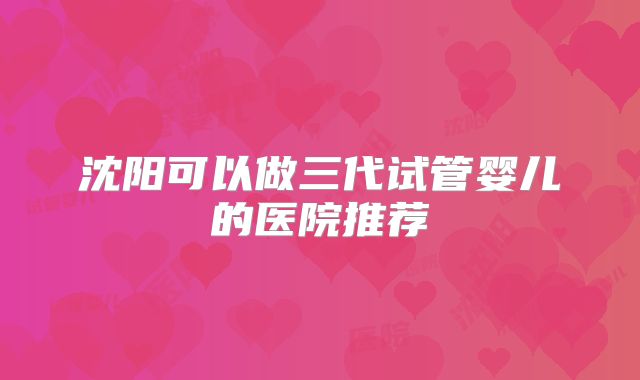 沈阳可以做三代试管婴儿的医院推荐