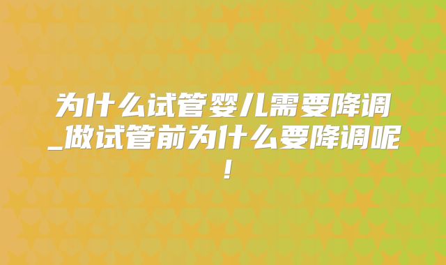 为什么试管婴儿需要降调_做试管前为什么要降调呢!
