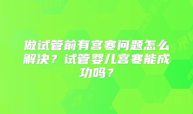 做试管前有宫寒问题怎么解决？试管婴儿宫寒能成功吗？