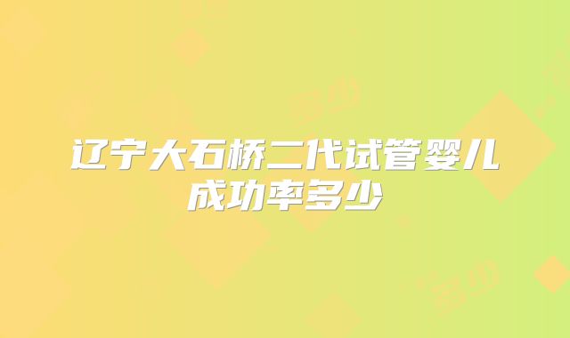 辽宁大石桥二代试管婴儿成功率多少