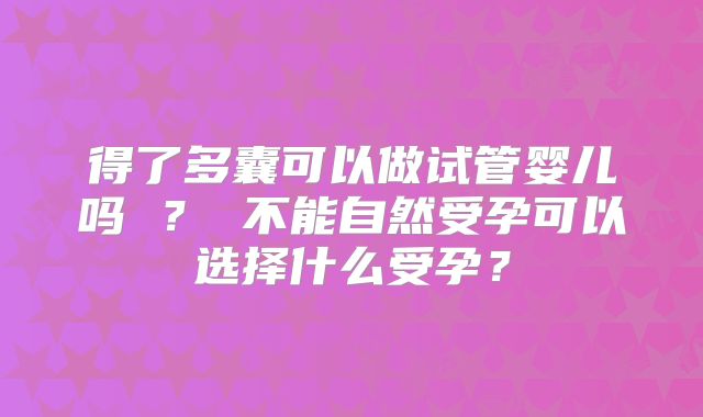 得了多囊可以做试管婴儿吗 ？ 不能自然受孕可以选择什么受孕？