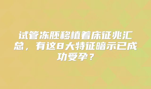 试管冻胚移植着床征兆汇总,有这8大特征暗示已成功受孕?