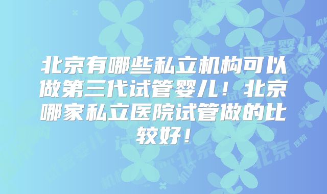 北京有哪些私立机构可以做第三代试管婴儿！北京哪家私立医院试管做的比较好！