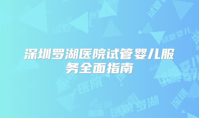 深圳罗湖医院试管婴儿服务全面指南