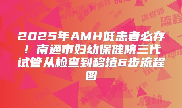 2025年AMH低患者必存!南通市妇幼保健院三代试管从检查到移植6步流程图