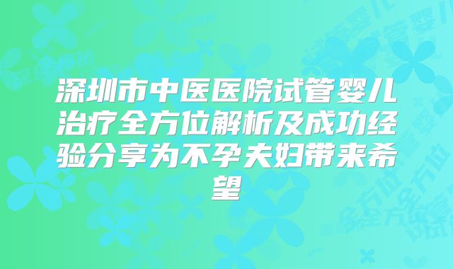 深圳市中医医院试管婴儿治疗全方位解析及成功经验分享为不孕夫妇带来希望