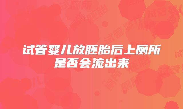 试管婴儿放胚胎后上厕所是否会流出来