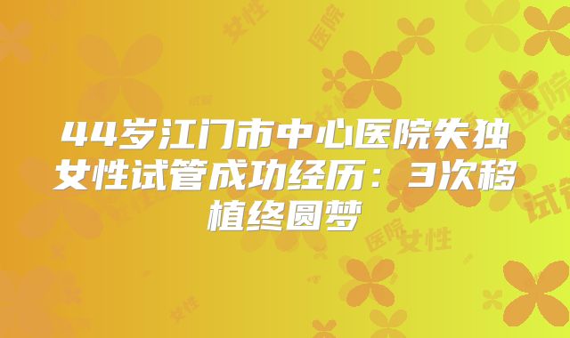 44岁江门市中心医院失独女性试管成功经历:3次移植终圆梦