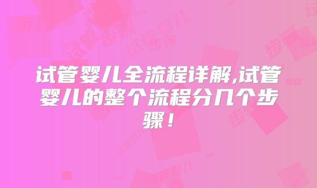 试管婴儿全流程详解,试管婴儿的整个流程分几个步骤!