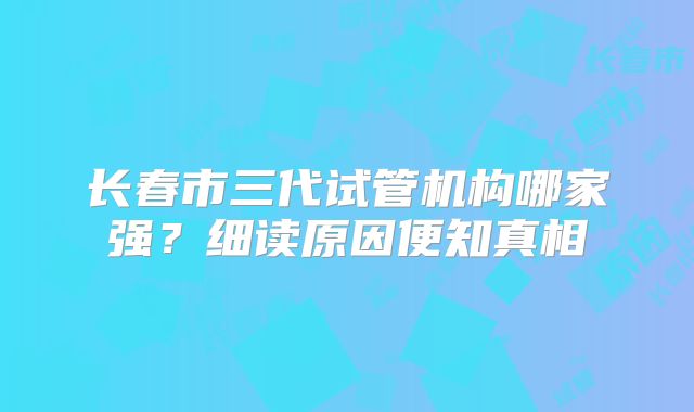 长春市三代试管机构哪家强？细读原因便知真相