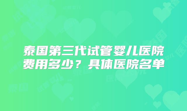 泰国第三代试管婴儿医院费用多少?具体医院名单