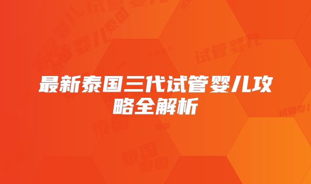 最新泰国三代试管婴儿攻略全解析