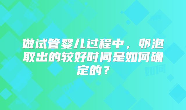 做试管婴儿过程中，卵泡取出的较好时间是如何确定的？