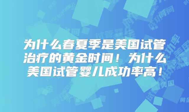 为什么春夏季是美国试管治疗的黄金时间！为什么美国试管婴儿成功率高！