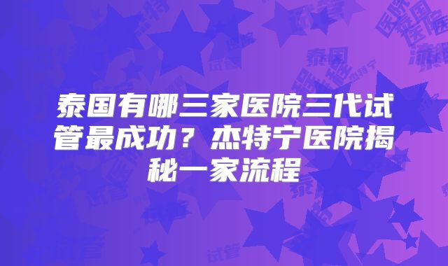 泰国有哪三家医院三代试管最成功?杰特宁医院揭秘一家流程