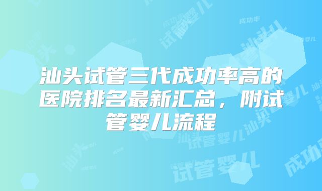 汕头试管三代成功率高的医院排名最新汇总,附试管婴儿流程