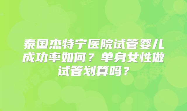 泰国杰特宁医院试管婴儿成功率如何?单身女性做试管划算吗?