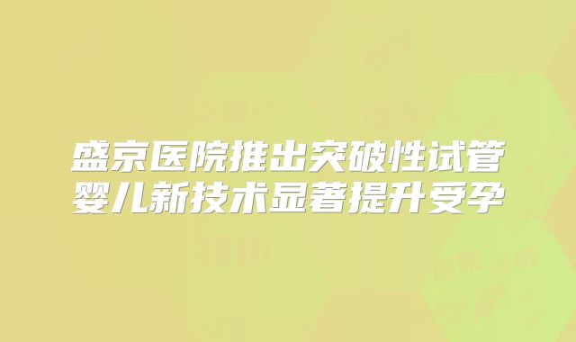 盛京医院推出突破性试管婴儿新技术显著提升受孕
