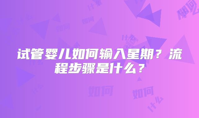 试管婴儿如何输入星期?流程步骤是什么?