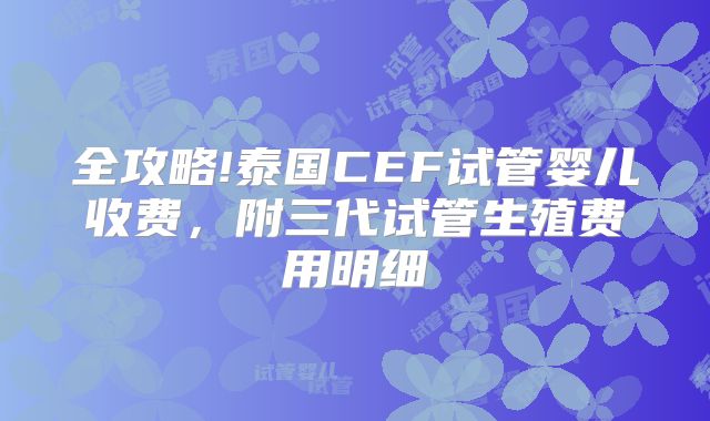 全攻略!泰国CEF试管婴儿收费，附三代试管生殖费用明细
