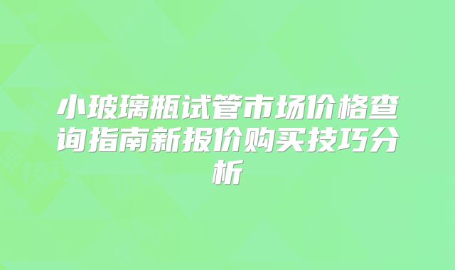 小玻璃瓶试管市场价格查询指南新报价购买技巧分析