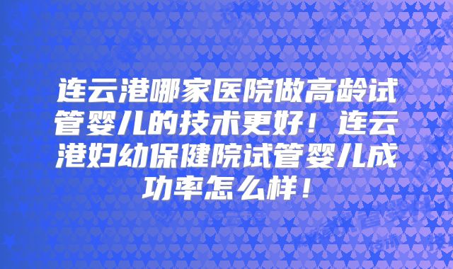 连云港哪家医院做高龄试管婴儿的技术更好!连云港妇幼保健院试管婴儿成功率怎么样!