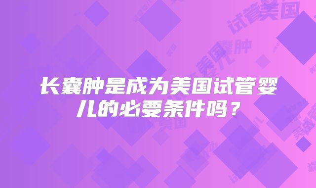 长囊肿是成为美国试管婴儿的必要条件吗?