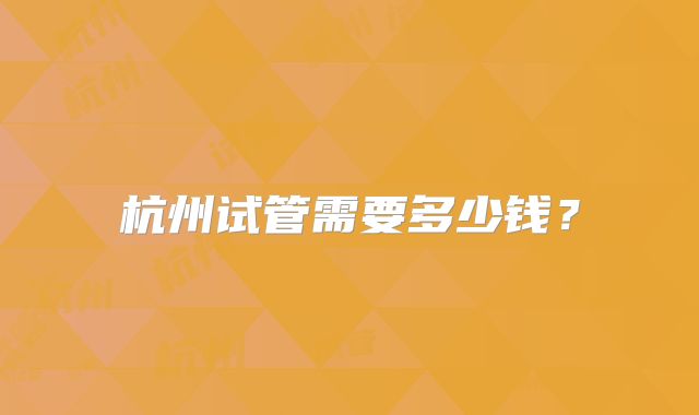 杭州试管需要多少钱？